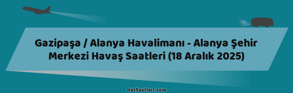 Gazipaşa / Alanya Havalimanı - Alanya Şehir Merkezi Havaş Saatleri (18 Aralık 2025)